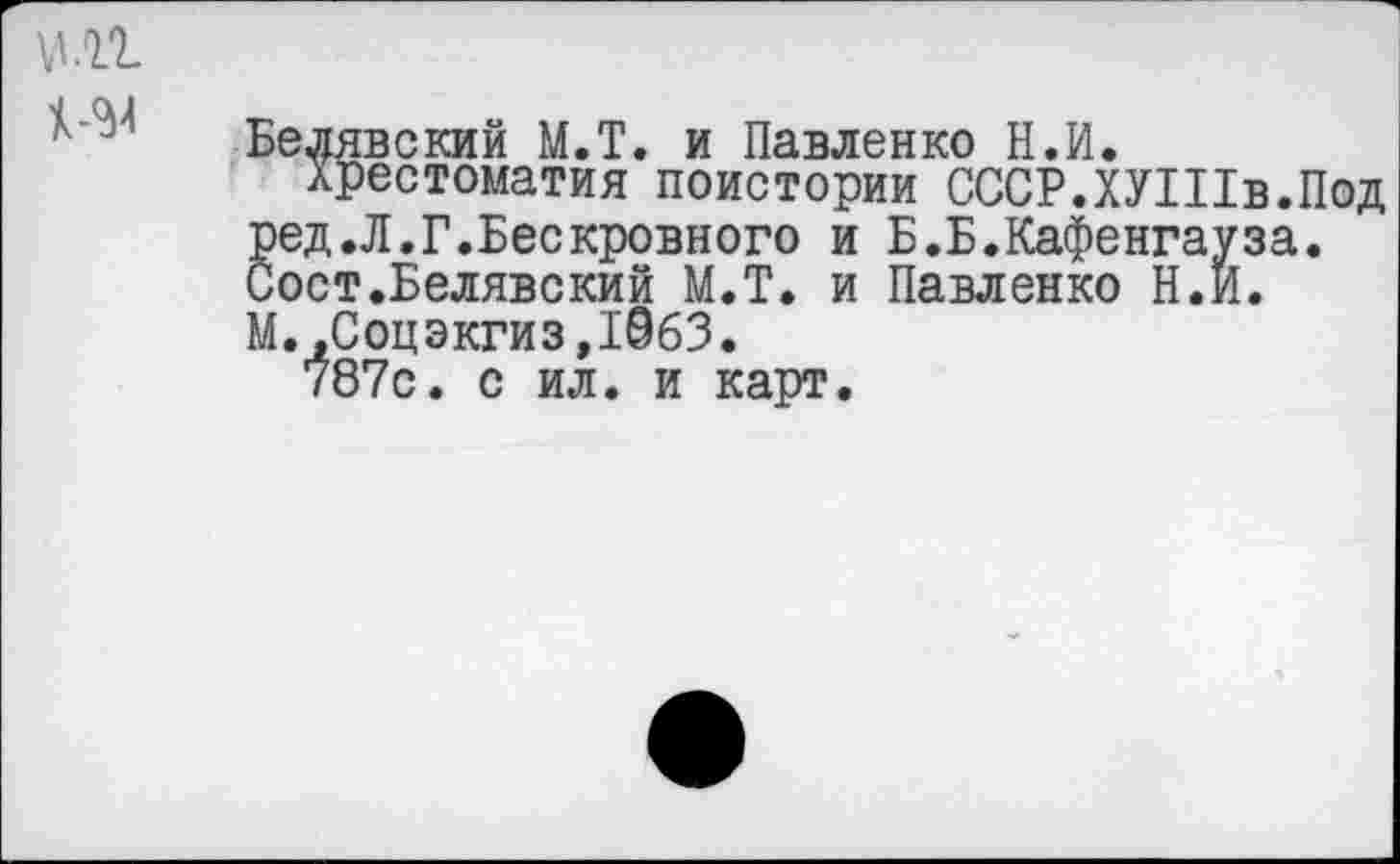 ﻿1-34
Белявский М.Т. и Павленко Н.И.
Хрестоматия поистории СССР.ХУШв.Под ред.Л.Г.Бескровного и Б.Б.Кафенгауза. Сост.Белявский М.Т. и Павленко Н.И.
М. ,Соцэкгиз,10бЗ.
787с. с ил. и карт.